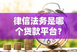 律信法务是哪个贷款平台？真实背景与贷款服务解析