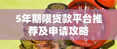 5年期限贷款平台推荐及申请攻略 5年期限贷款平台推荐及申请攻略