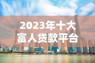 2023年十大富人贷款平台排行榜:高净值人士融资首选 2023年十大富人贷款平台排行榜:高净值人士融资首选