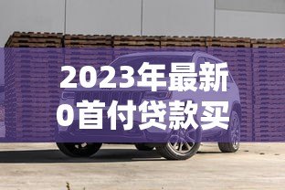 2023年最新0首付贷款买车平台推荐及避坑指南 2023年最新0首付贷款买车平台推荐及避坑指南