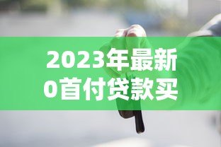 2023年最新0首付贷款买车平台推荐及避坑指南 2023年最新0首付贷款买车平台推荐及避坑指南