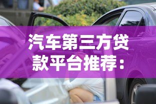 汽车第三方贷款平台推荐:如何选择最适合的贷款渠道 汽车第三方贷款平台推荐:如何选择最适合的贷款渠道