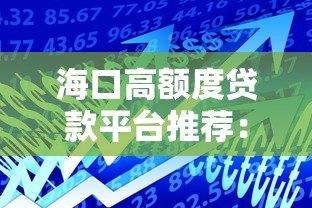 海口高额度贷款平台推荐:正规低息任你选 海口高额度贷款平台推荐:正规低息任你选