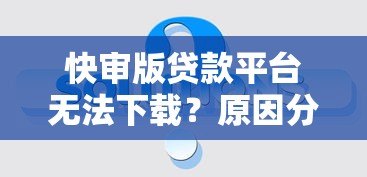快审版贷款平台无法下载？原因分析与解决办法汇总