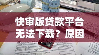 快审版贷款平台无法下载？原因分析与解决办法汇总