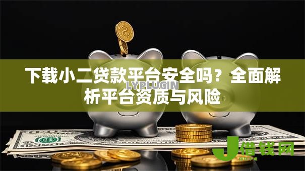 下载小二贷款平台安全吗?全面解析平台资质与风险 下载小二贷款平台安全吗?全面解析平台资质与风险