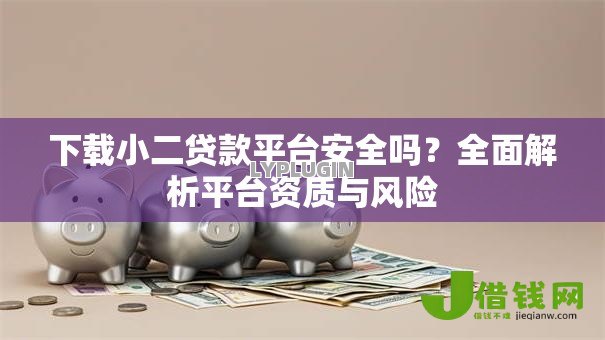 下载小二贷款平台安全吗?全面解析平台资质与风险 下载小二贷款平台安全吗?全面解析平台资质与风险
