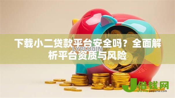 下载小二贷款平台安全吗?全面解析平台资质与风险 下载小二贷款平台安全吗?全面解析平台资质与风险