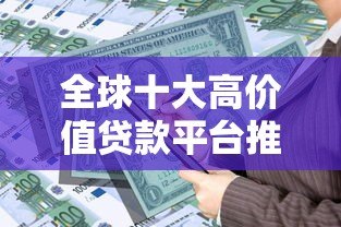 全球十大高价值贷款平台推荐：安全靠谱的借贷选择