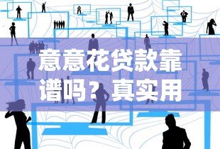 意意花贷款靠谱吗?真实用户评价与防骗指南 意意花贷款靠谱吗?真实用户评价与防骗指南
