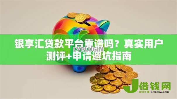 银享汇贷款平台靠谱吗?真实用户测评+申请避坑指南 银享汇贷款平台靠谱吗?真实用户测评+申请避坑指南