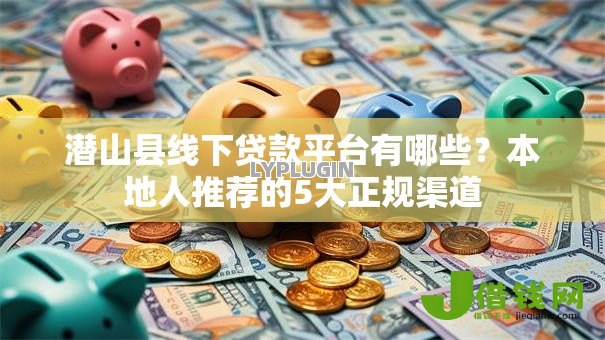 潜山县线下贷款平台有哪些?本地人推荐的5大正规渠道 潜山县线下贷款平台有哪些?本地人推荐的5大正规渠道