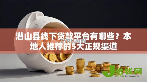 潜山县线下贷款平台有哪些?本地人推荐的5大正规渠道 潜山县线下贷款平台有哪些?本地人推荐的5大正规渠道