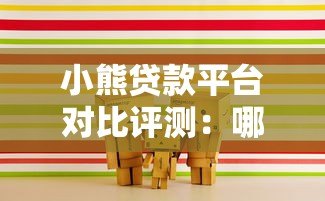 小熊贷款平台对比评测:哪家更靠谱?如何选择最适合的贷款产品? 小熊贷款平台对比评测:哪家更靠谱?如何选择最适合的贷款产品?