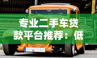 专业二手车贷款平台推荐:低息快速放款,轻松购车无压力 专业二手车贷款平台推荐:低息快速放款,轻松购车无压力