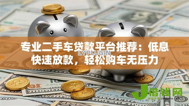 专业二手车贷款平台推荐:低息快速放款,轻松购车无压力 专业二手车贷款平台推荐:低息快速放款,轻松购车无压力