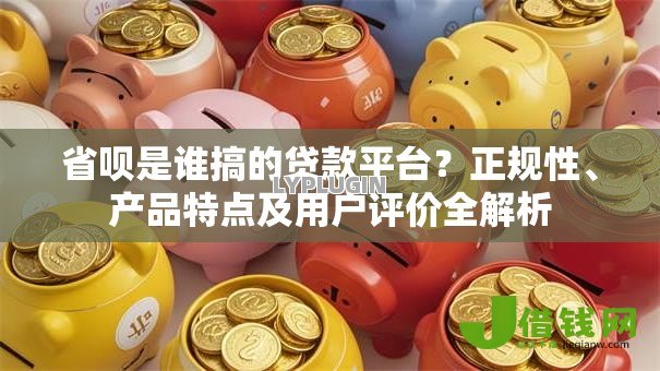 省呗是谁搞的贷款平台?正规性、产品特点及用户评价全解析 省呗是谁搞的贷款平台?正规性、产品特点及用户评价全解析