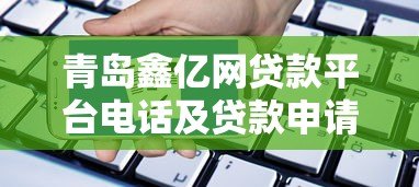 青岛鑫亿网贷款平台电话及贷款申请指南 青岛鑫亿网贷款平台电话及贷款申请指南