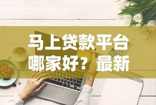 马上贷款平台哪家好？最新评测与对比