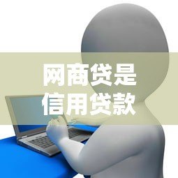 网商贷是信用贷款平台吗?全面解析其特点与申请条件 网商贷是信用贷款平台吗?全面解析其特点与申请条件