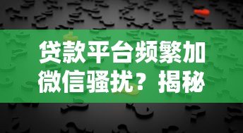贷款平台频繁加微信骚扰？揭秘背后原因与应对策略