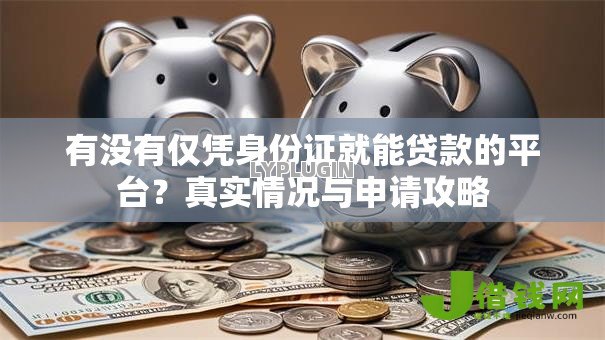 有没有仅凭身份证就能贷款的平台?真实情况与申请攻略 有没有仅凭身份证就能贷款的平台?真实情况与申请攻略