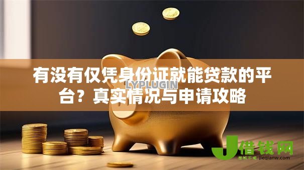 有没有仅凭身份证就能贷款的平台?真实情况与申请攻略 有没有仅凭身份证就能贷款的平台?真实情况与申请攻略
