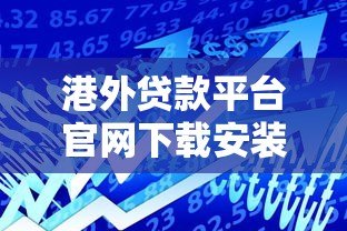 港外贷款平台官网下载安装指南:安全操作与使用教程 港外贷款平台官网下载安装指南:安全操作与使用教程