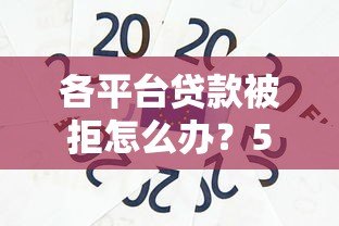 各平台贷款被拒怎么办？5个实用解决办法帮你解决资金难题