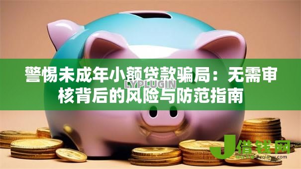 警惕未成年小额贷款骗局：无需审核背后的风险与防范指南