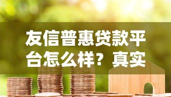 友信普惠贷款平台怎么样?真实评测及用户反馈解析 友信普惠贷款平台怎么样?真实评测及用户反馈解析