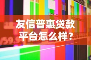 友信普惠贷款平台怎么样?真实评测及用户反馈解析 友信普惠贷款平台怎么样?真实评测及用户反馈解析