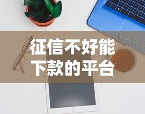 征信不好能下款的平台有哪些？实测推荐这6类
