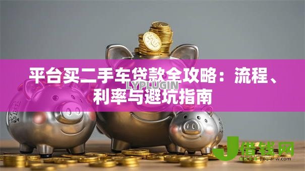 平台买二手车贷款全攻略:流程、利率与避坑指南 平台买二手车贷款全攻略:流程、利率与避坑指南