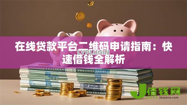 在线贷款平台二维码申请指南:快速借钱全解析 在线贷款平台二维码申请指南:快速借钱全解析