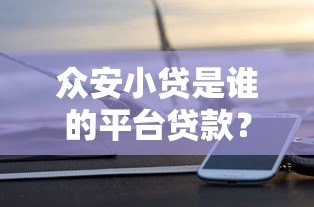 众安小贷是谁的平台贷款?背景解析与产品测评 众安小贷是谁的平台贷款?背景解析与产品测评