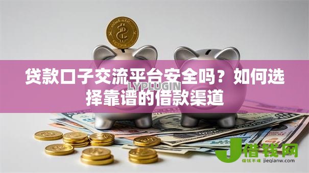 贷款口子交流平台安全吗?如何选择靠谱的借款渠道 贷款口子交流平台安全吗?如何选择靠谱的借款渠道