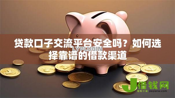 贷款口子交流平台安全吗?如何选择靠谱的借款渠道 贷款口子交流平台安全吗?如何选择靠谱的借款渠道