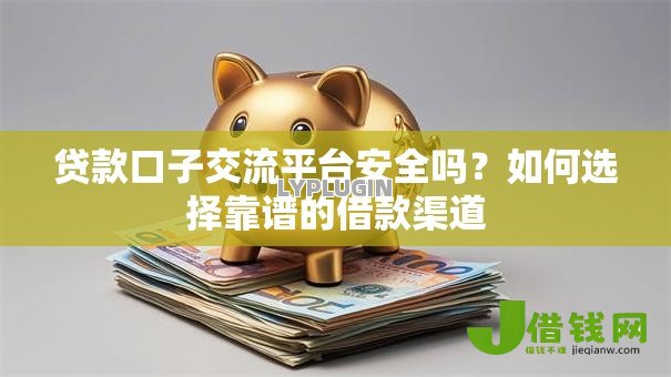 贷款口子交流平台安全吗?如何选择靠谱的借款渠道 贷款口子交流平台安全吗?如何选择靠谱的借款渠道