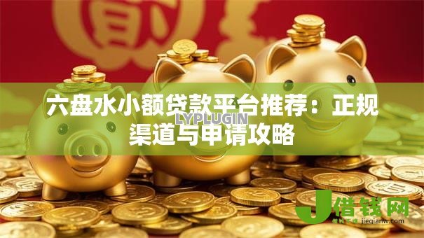六盘水小额贷款平台推荐：正规渠道与申请攻略
