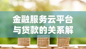 金融服务云平台与贷款的关系解析：一站式服务如何解决资金难题