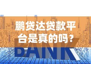鹏贷达贷款平台是真的吗?资质、利率、风险深度解析 鹏贷达贷款平台是真的吗?资质、利率、风险深度解析