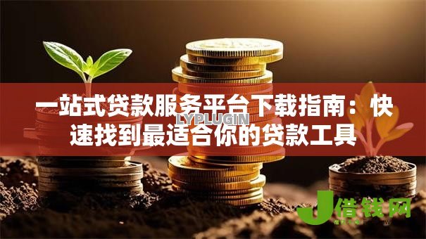 一站式贷款服务平台下载指南:快速找到最适合你的贷款工具 一站式贷款服务平台下载指南:快速找到最适合你的贷款工具