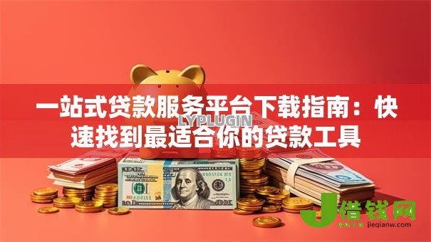 一站式贷款服务平台下载指南:快速找到最适合你的贷款工具 一站式贷款服务平台下载指南:快速找到最适合你的贷款工具