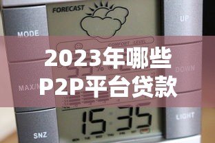 2023年哪些P2P平台贷款容易通过?这5家平台最靠谱 2023年哪些P2P平台贷款容易通过?这5家平台最靠谱