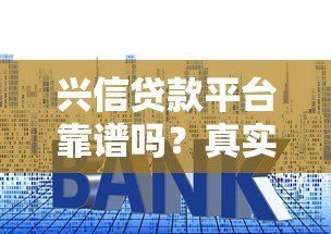 兴信贷款平台靠谱吗？真实测评贷款额度、利率和风险