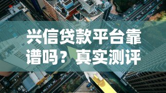 兴信贷款平台靠谱吗？真实测评贷款额度、利率和风险