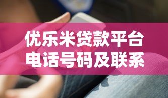优乐米贷款平台电话号码及联系方式大全,快速获取官方客服热线 优乐米贷款平台电话号码及联系方式大全,快速获取官方客服热线