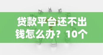 贷款平台还不出钱怎么办?10个实用应对策略帮你解决困境 贷款平台还不出钱怎么办?10个实用应对策略帮你解决困境