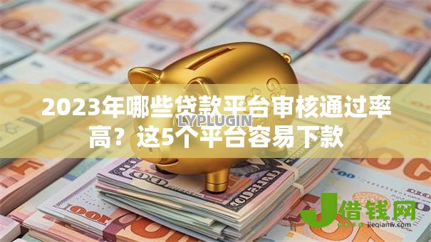 2023年哪些贷款平台审核通过率高?这5个平台容易下款 2023年哪些贷款平台审核通过率高?这5个平台容易下款